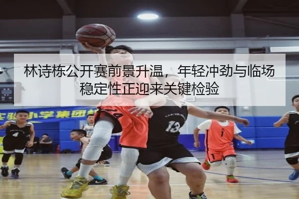林诗栋公开赛前景升温，年轻冲劲与临场稳定性正迎来关键检验