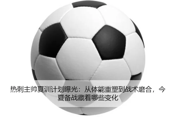 热刺主帅夏训计划曝光：从体能重塑到战术磨合，今夏备战藏着哪些变化
